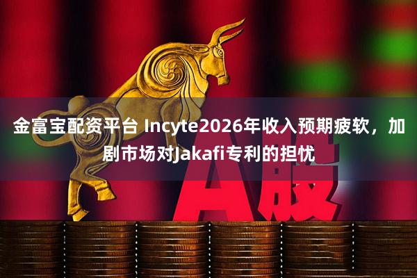 金富宝配资平台 Incyte2026年收入预期疲软，加剧市场对Jakafi专利的担忧