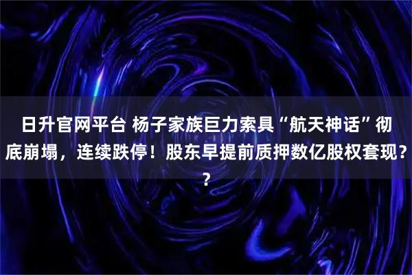 日升官网平台 杨子家族巨力索具“航天神话”彻底崩塌，连续跌停！股东早提前质押数亿股权套现？