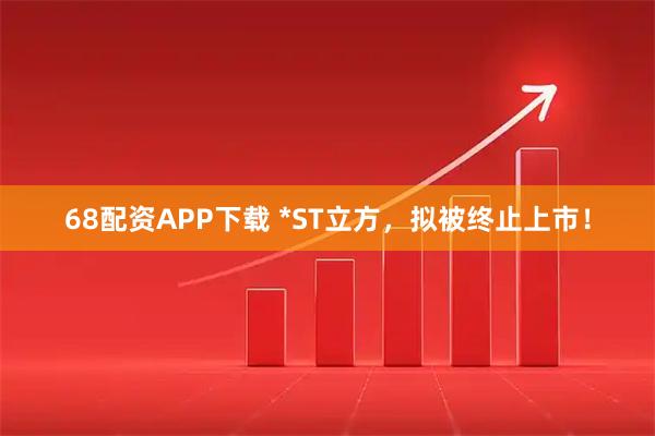 68配资APP下载 *ST立方，拟被终止上市！